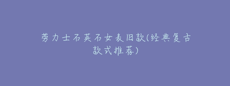 劳力士石英石女表旧款(经典复古款式推荐)-名表号 劳力士石英石女表旧款(经典复古款式推荐)