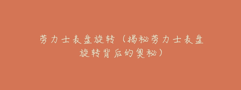 劳力士表盘旋转(揭秘劳力士表盘旋转背后的奥秘)-名表号 劳力士表盘旋转(揭秘劳力士表盘旋转背后的奥秘)