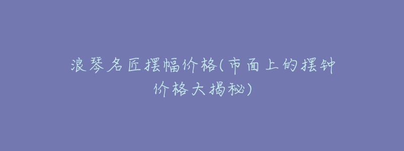 浪琴名匠摆幅价格(市面上的摆钟价格大揭秘)-名表号 浪琴名匠摆幅价格(市面上的摆钟价格大揭秘)
