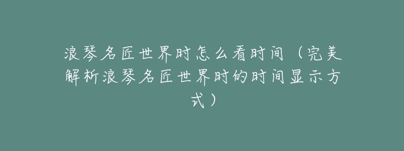 浪琴名匠世界时怎么看时间(完美解析浪琴名匠世界时的时间显示方式)-名表号 浪琴名匠世界时怎么看时间(完美解析浪琴名匠世界时的时间显示方式)