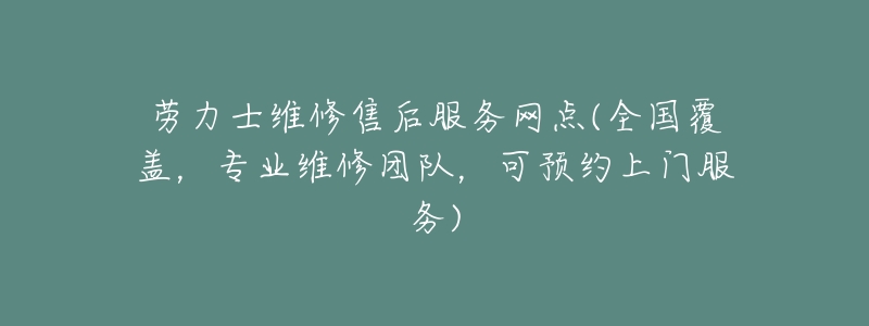 劳力士维修售后服务网点(全国覆盖,专业维修团队,可预约上门服务)-名表号 劳力士维修售后服务网点(全国覆盖,专业维修团队,可预约上门服务)