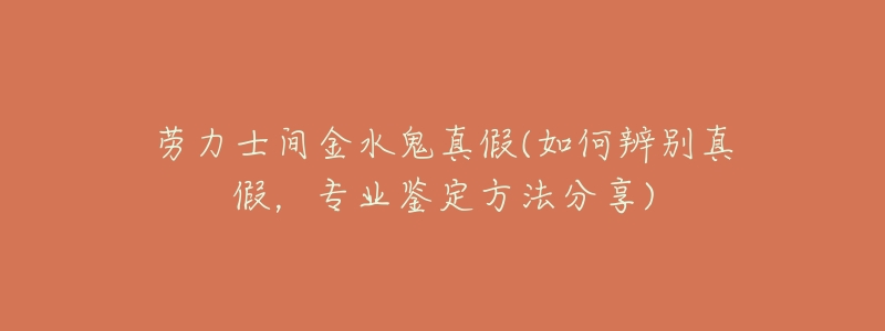 劳力士间金水鬼真假(如何辨别真假,专业鉴定方法分享)-名表号 劳力士间金水鬼真假(如何辨别真假,专业鉴定方法分享)