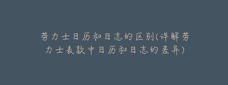 劳力士日历和日志的区别(详解劳力士表款中日历和日志的差异)-名表号 劳力士日历和日志的区别(详解劳力士表款中日历和日志的差异)