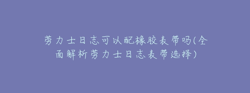 劳力士日志可以配橡胶表带吗(全面解析劳力士日志表带选择)-名表号 劳力士日志可以配橡胶表带吗(全面解析劳力士日志表带选择)