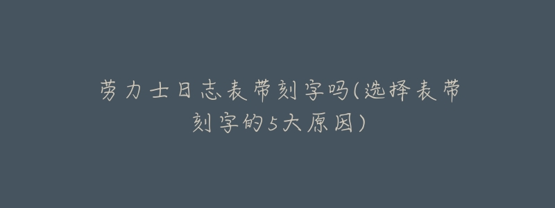 劳力士日志表带刻字吗(选择表带刻字的5大原因)-名表号 劳力士日志表带刻字吗(选择表带刻字的5大原因)