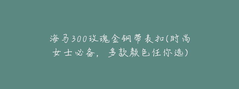 海马300玫瑰金钢带表扣(时尚女士必备,多款颜色任你选)-名表号 海马300玫瑰金钢带表扣(时尚女士必备,多款颜色任你选)
