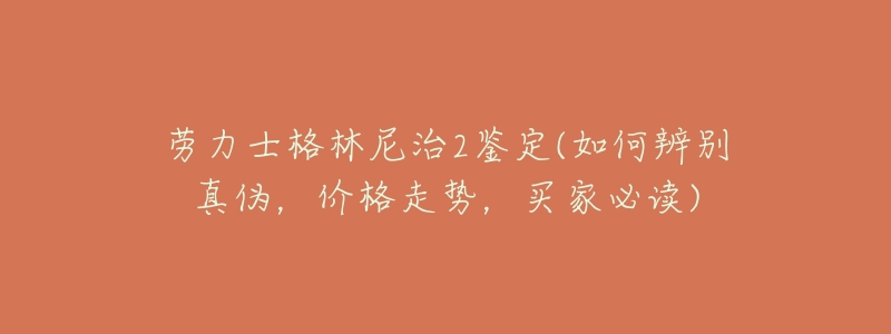 劳力士格林尼治2鉴定(如何辨别真伪,价格走势,买家必读)-名表号 劳力士格林尼治2鉴定(如何辨别真伪,价格走势,买家必读)