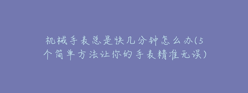 机械手表总是快几分钟怎么办(5个简单方法让你的手表精准无误)-名表号 机械手表总是快几分钟怎么办(5个简单方法让你的手表精准无误)