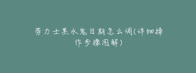 劳力士黑水鬼日期怎么调(详细操作步骤图解)-名表号 劳力士黑水鬼日期怎么调(详细操作步骤图解)