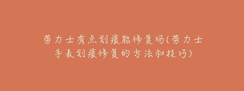 劳力士有点划痕能修复吗(劳力士手表划痕修复的方法和技巧)-名表号 劳力士有点划痕能修复吗(劳力士手表划痕修复的方法和技巧)