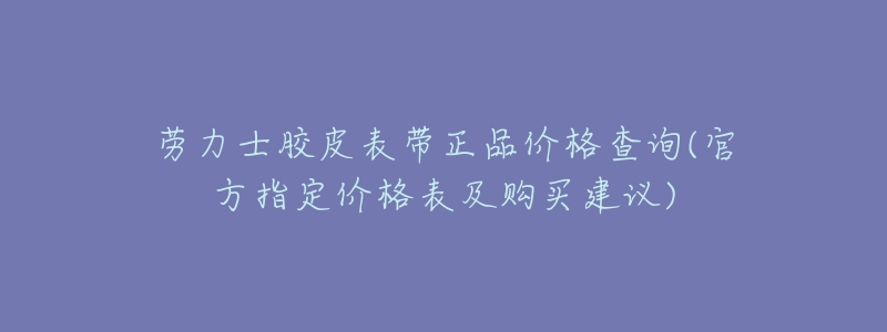 劳力士胶皮表带正品价格查询(官方指定价格表及购买建议)-名表号 劳力士胶皮表带正品价格查询(官方指定价格表及购买建议)