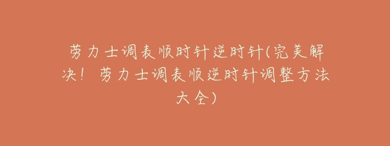 劳力士调表顺时针逆时针(完美解决!劳力士调表顺逆时针调整方法大全)-名表号 劳力士调表顺时针逆时针(完美解决!劳力士调表顺逆时针调整方法大全)