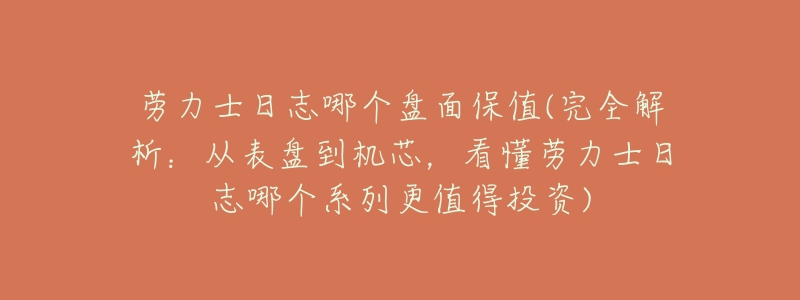 劳力士日志哪个盘面保值(完全解析:从表盘到机芯,看懂劳力士日志哪个系列更值得投资)-名表号 劳力士日志哪个盘面保值(完全解析:从表盘到机芯,看懂劳力士日志哪个系列更值得投资)