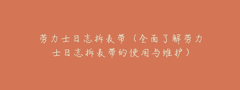劳力士日志拆表带(全面了解劳力士日志拆表带的使用与维护)-名表号 劳力士日志拆表带(全面了解劳力士日志拆表带的使用与维护)