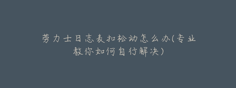 劳力士日志表扣松动怎么办(专业教你如何自行解决)-名表号 劳力士日志表扣松动怎么办(专业教你如何自行解决)