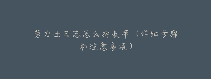 劳力士日志怎么拆表带(详细步骤和注意事项)-名表号 劳力士日志怎么拆表带(详细步骤和注意事项)