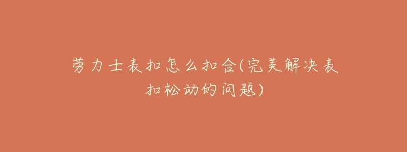 劳力士表扣怎么扣合(完美解决表扣松动的问题)-名表号 劳力士表扣怎么扣合(完美解决表扣松动的问题)