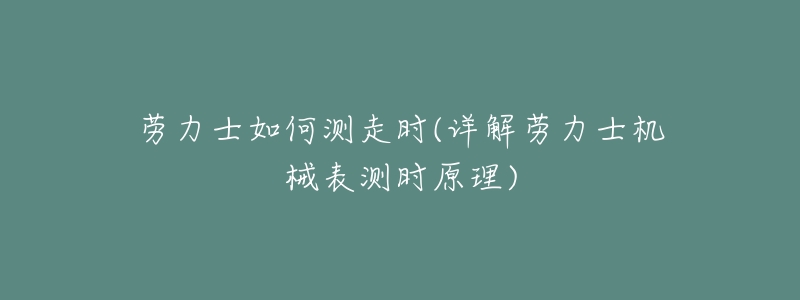 劳力士如何测走时(详解劳力士机械表测时原理)-名表号 劳力士如何测走时(详解劳力士机械表测时原理)