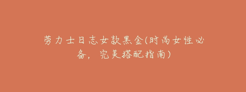劳力士日志女款黑金(时尚女性必备,完美搭配指南)-名表号 劳力士日志女款黑金(时尚女性必备,完美搭配指南)