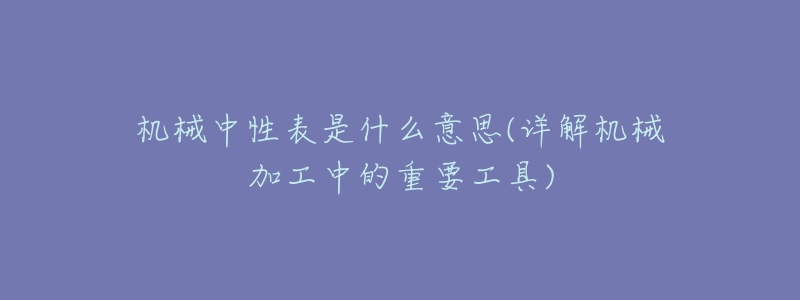 机械中性表是什么意思(详解机械加工中的重要工具)-名表号 机械中性表是什么意思(详解机械加工中的重要工具)