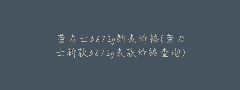 劳力士3672g新表价格(劳力士新款3672g表款价格查询)-名表号 劳力士3672g新表价格(劳力士新款3672g表款价格查询)