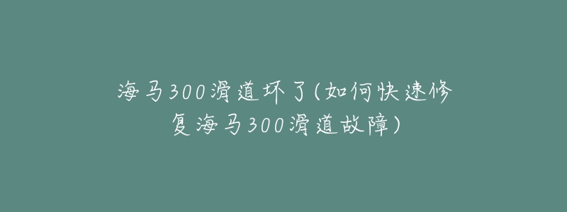 海马300滑道坏了(如何快速修复海马300滑道故障)-名表号 海马300滑道坏了(如何快速修复海马300滑道故障)