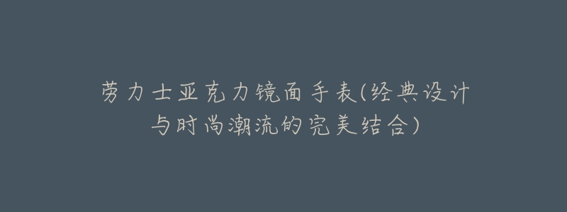 劳力士亚克力镜面手表(经典设计与时尚潮流的完美结合)-名表号 劳力士亚克力镜面手表(经典设计与时尚潮流的完美结合)