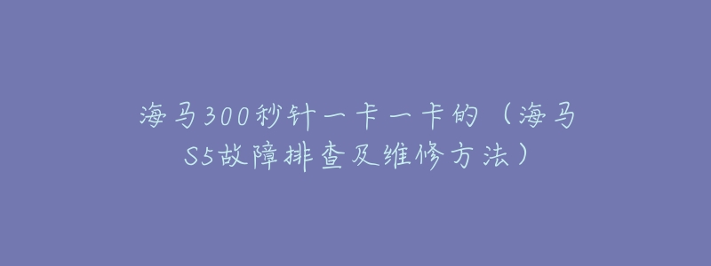 海马300秒针一卡一卡的(海马S5故障排查及维修方法)-名表号 海马300秒针一卡一卡的(海马S5故障排查及维修方法)