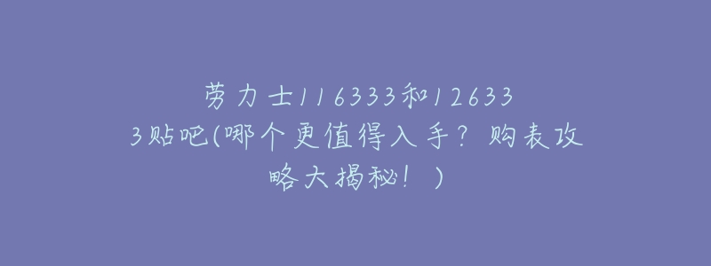 劳力士116333和126333贴吧(哪个更值得入手?购表攻略大揭秘!)-名表号 劳力士116333和126333贴吧(哪个更值得入手?购表攻略大揭秘!)