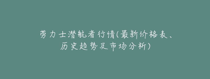 劳力士潜航者行情(最新价格表、历史趋势及市场分析)-名表号 劳力士潜航者行情(最新价格表、历史趋势及市场分析)