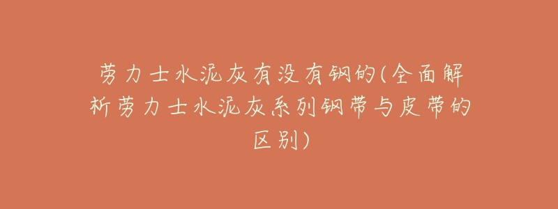 劳力士水泥灰有没有钢的(全面解析劳力士水泥灰系列钢带与皮带的区别)-名表号 劳力士水泥灰有没有钢的(全面解析劳力士水泥灰系列钢带与皮带的区别)