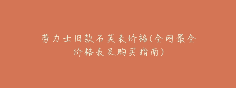 劳力士旧款石英表价格(全网最全价格表及购买指南)-名表号 劳力士旧款石英表价格(全网最全价格表及购买指南)