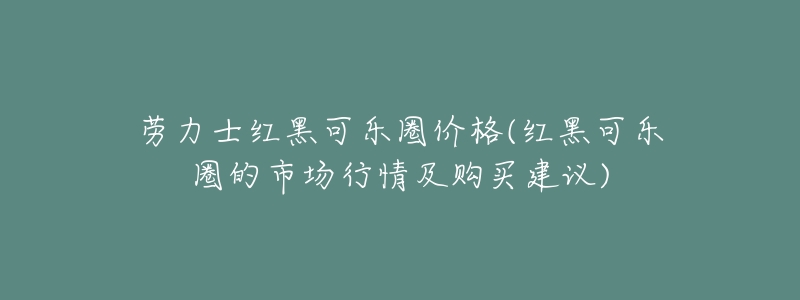 劳力士红黑可乐圈价格(红黑可乐圈的市场行情及购买建议)