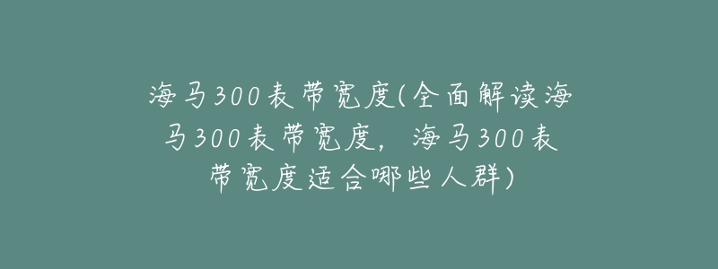 海马300表带宽度(全面解读海马300表带宽度,海马300表带宽度适合哪些人群)-名表号 海马300表带宽度(全面解读海马300表带宽度,海马300表带宽度适合哪些人群)