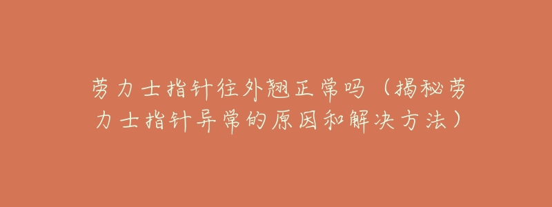 劳力士指针往外翘正常吗(揭秘劳力士指针异常的原因和解决方法)-名表号 劳力士指针往外翘正常吗(揭秘劳力士指针异常的原因和解决方法)