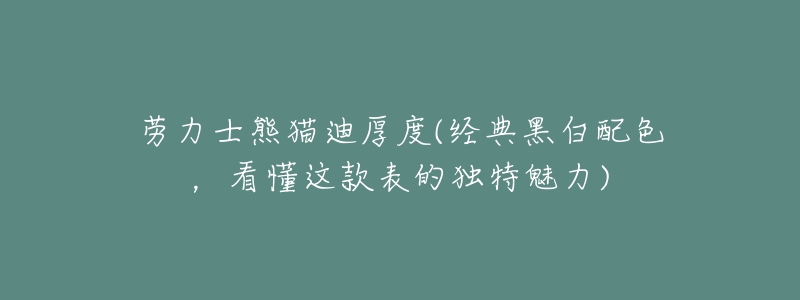 劳力士熊猫迪厚度(经典黑白配色,看懂这款表的独特魅力)-名表号 劳力士熊猫迪厚度(经典黑白配色,看懂这款表的独特魅力)
