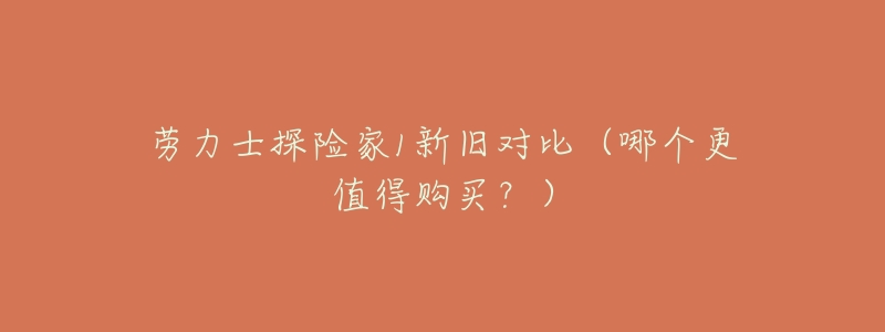 劳力士探险家1新旧对比(哪个更值得购买?)-名表号 劳力士探险家1新旧对比(哪个更值得购买?)