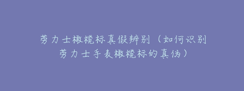 劳力士橄榄标真假辨别(如何识别劳力士手表橄榄标的真伪)-名表号 劳力士橄榄标真假辨别(如何识别劳力士手表橄榄标的真伪)