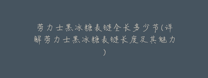 劳力士黑冰糖表链全长多少节(详解劳力士黑冰糖表链长度及其魅力)-名表号 劳力士黑冰糖表链全长多少节(详解劳力士黑冰糖表链长度及其魅力)