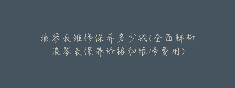 浪琴表维修保养多少钱(全面解析浪琴表保养价格和维修费用)-名表号 浪琴表维修保养多少钱(全面解析浪琴表保养价格和维修费用)