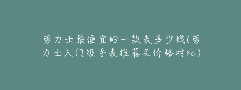 劳力士最便宜的一款表多少钱(劳力士入门级手表推荐及价格对比)-名表号 劳力士最便宜的一款表多少钱(劳力士入门级手表推荐及价格对比)