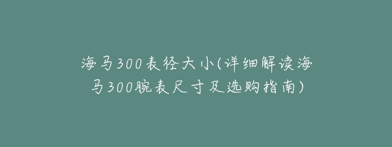 海马300表径大小(详细解读海马300腕表尺寸及选购指南)-名表号 海马300表径大小(详细解读海马300腕表尺寸及选购指南)