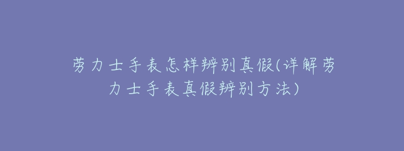 劳力士手表怎样辨别真假(详解劳力士手表真假辨别方法)-名表号 劳力士手表怎样辨别真假(详解劳力士手表真假辨别方法)