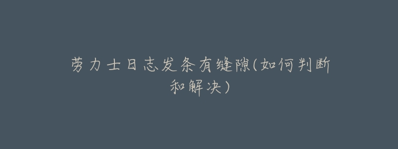 劳力士日志发条有缝隙(如何判断和解决)-名表号 劳力士日志发条有缝隙(如何判断和解决)
