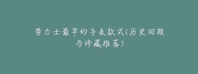 劳力士最早的手表款式(历史回顾与珍藏推荐)-名表号 劳力士最早的手表款式(历史回顾与珍藏推荐)