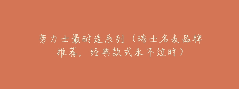 劳力士最耐造系列(瑞士名表品牌推荐,经典款式永不过时)-名表号 劳力士最耐造系列(瑞士名表品牌推荐,经典款式永不过时)