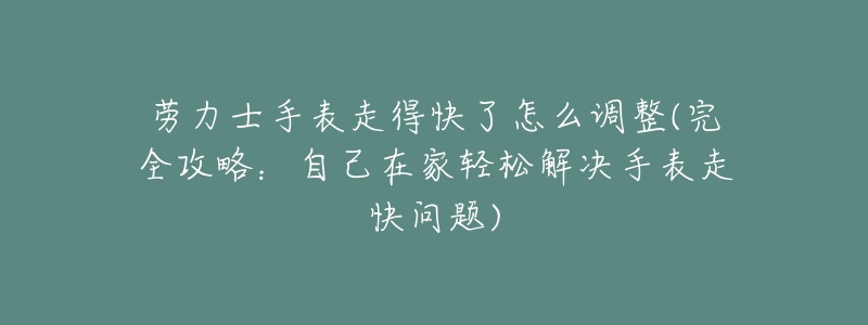 劳力士手表走得快了怎么调整(完全攻略:自己在家轻松解决手表走快问题)-名表号 劳力士手表走得快了怎么调整(完全攻略:自己在家轻松解决手表走快问题)