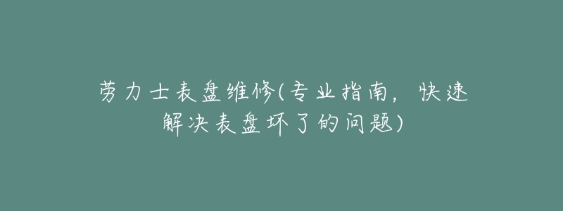 劳力士表盘维修(专业指南,快速解决表盘坏了的问题)-名表号 劳力士表盘维修(专业指南,快速解决表盘坏了的问题)