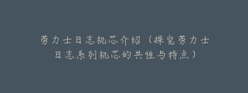 劳力士日志机芯介绍(探究劳力士日志系列机芯的共性与特点)-名表号 劳力士日志机芯介绍(探究劳力士日志系列机芯的共性与特点)