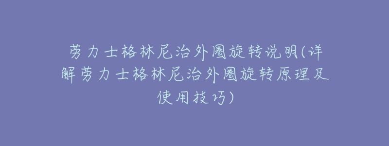 劳力士格林尼治外圈旋转说明(详解劳力士格林尼治外圈旋转原理及使用技巧)-名表号 劳力士格林尼治外圈旋转说明(详解劳力士格林尼治外圈旋转原理及使用技巧)